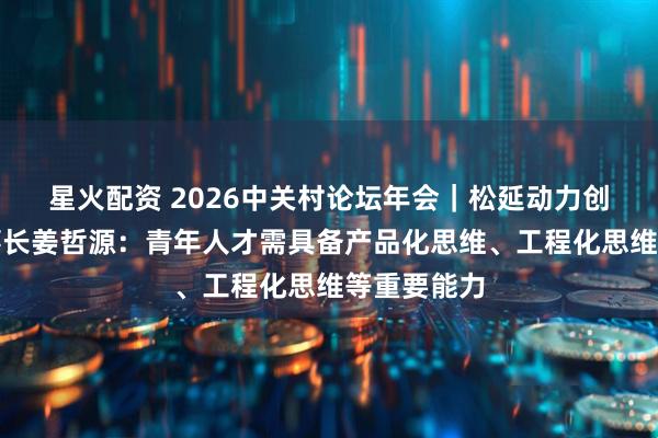 星火配资 2026中关村论坛年会｜松延动力创始人、董事长姜哲源：青年人才需具备产品化思维、工程化思维等重要能力
