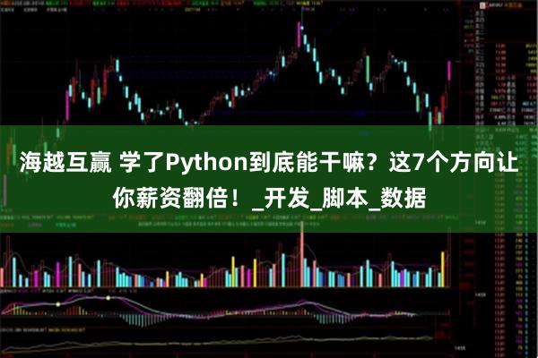 海越互赢 学了Python到底能干嘛？这7个方向让你薪资翻倍！_开发_脚本_数据