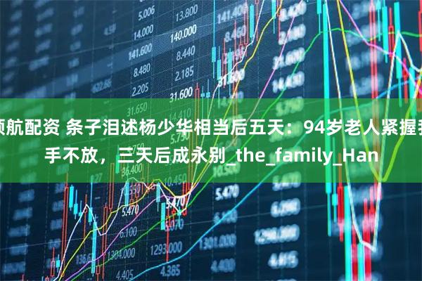 领航配资 条子泪述杨少华相当后五天：94岁老人紧握我手不放，三天后成永别_the_family_Han